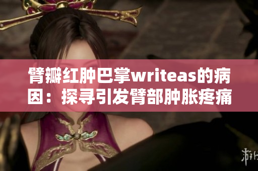 臂瓣红肿巴掌writeas的病因：探寻引发臂部肿胀疼痛的根源