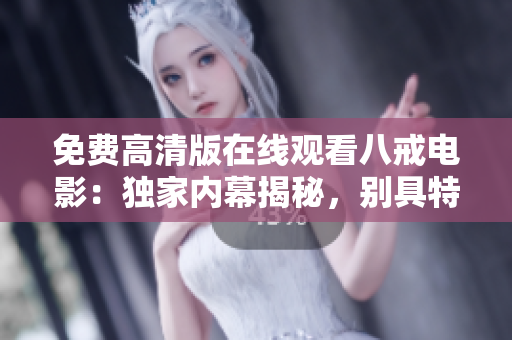免费高清版在线观看八戒电影：独家内幕揭秘，别具特色的精彩剧情！