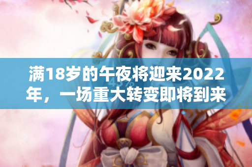 满18岁的午夜将迎来2022年，一场重大转变即将到来