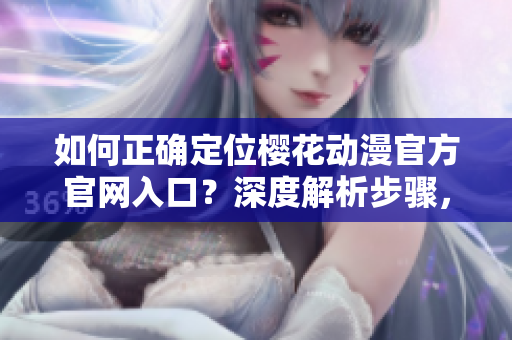 如何正确定位樱花动漫官方官网入口？深度解析步骤，完整导航指引！