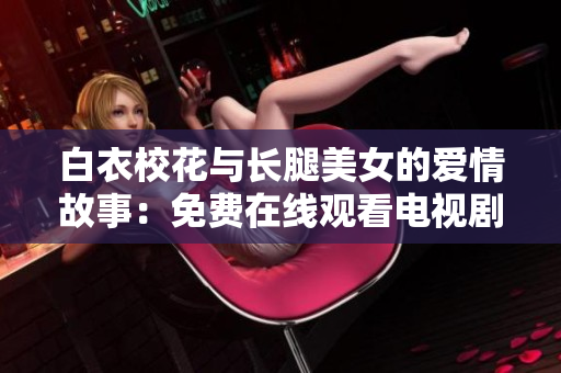 白衣校花与长腿美女的爱情故事：免费在线观看电视剧