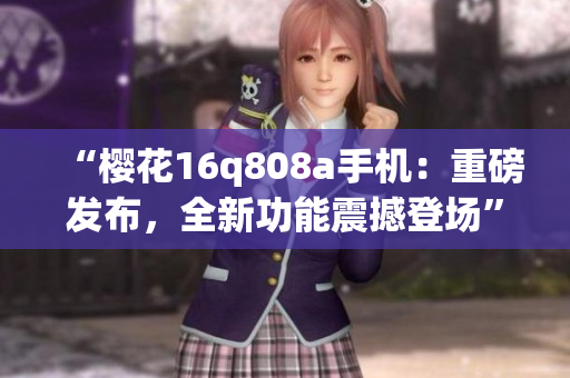 “樱花16q808a手机：重磅发布，全新功能震撼登场”