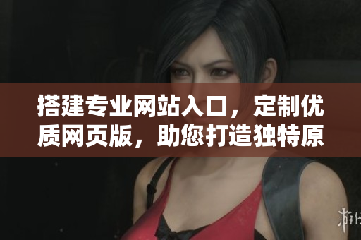 搭建专业网站入口，定制优质网页版，助您打造独特原创平台