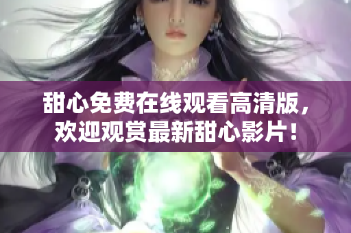 甜心免费在线观看高清版，欢迎观赏最新甜心影片！