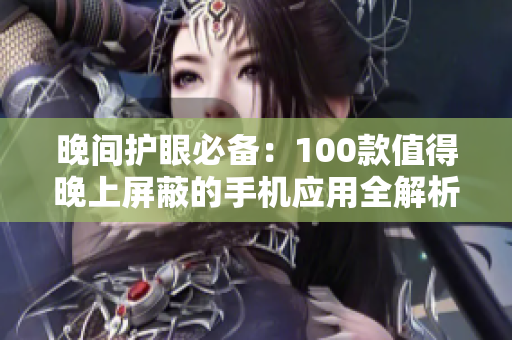 晚间护眼必备：100款值得晚上屏蔽的手机应用全解析