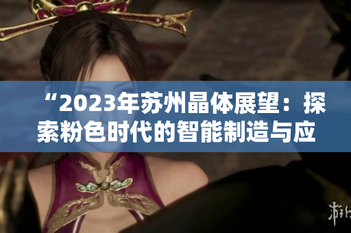 “2023年苏州晶体展望：探索粉色时代的智能制造与应用”。