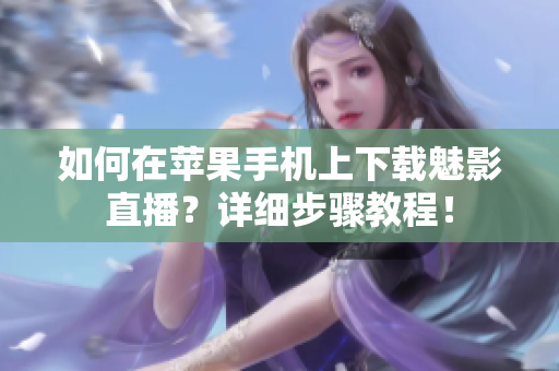 如何在苹果手机上下载魅影直播？详细步骤教程！