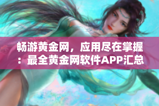 畅游黄金网，应用尽在掌握：最全黄金网软件APP汇总下载，一键获取精彩实用工具