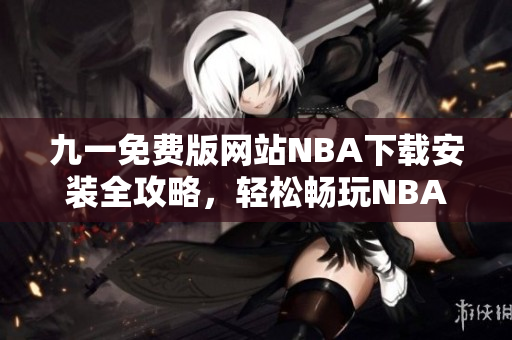 九一免费版网站NBA下载安装全攻略，轻松畅玩NBA精彩赛事