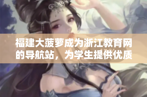 福建大菠萝成为浙江教育网的导航站，为学生提供优质资源