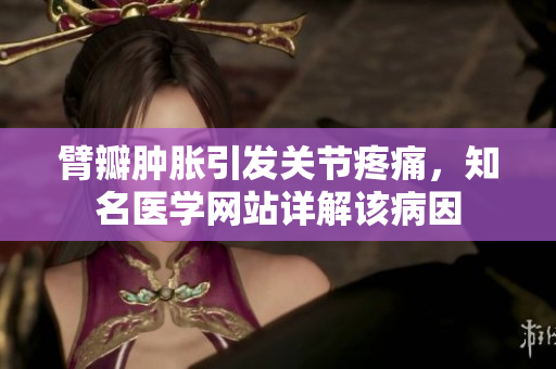 臂瓣肿胀引发关节疼痛，知名医学网站详解该病因