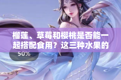 榴莲、草莓和樱桃是否能一起搭配食用？这三种水果的搭配有哪些好处与注意事项？