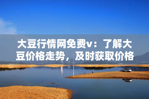 大豆行情网免费v：了解大豆价格走势，及时获取价格变化信息
