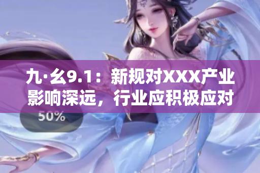 九·幺9.1：新规对XXX产业影响深远，行业应积极应对