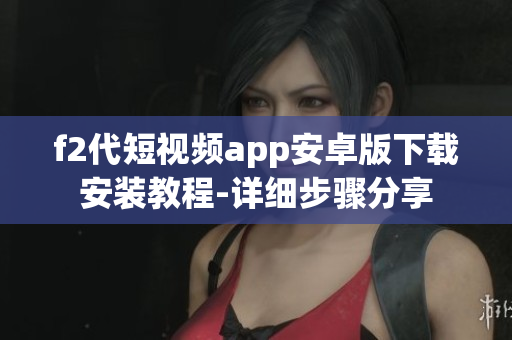 f2代短视频app安卓版下载安装教程-详细步骤分享