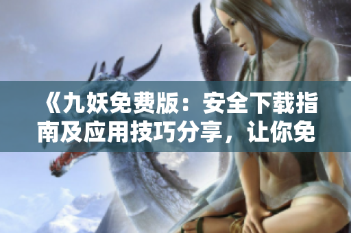 《九妖免费版：安全下载指南及应用技巧分享，让你免费畅享精彩内容》