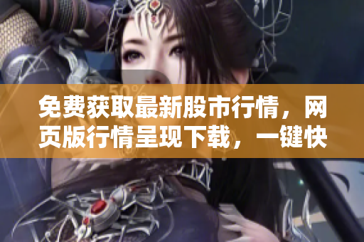 免费获取最新股市行情，网页版行情呈现下载，一键快捷获取最新资讯