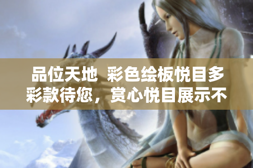 品位天地  彩色绘板悦目多彩款待您，赏心悦目展示不一样视觉盛宴