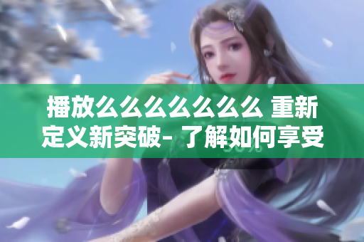 播放么么么么么么么 重新定义新突破– 了解如何享受快乐的音乐时光