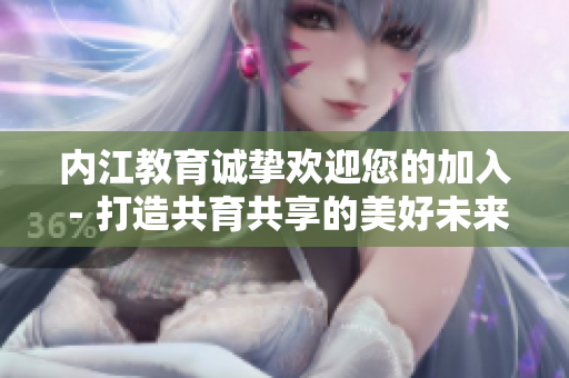内江教育诚挚欢迎您的加入 - 打造共育共享的美好未来