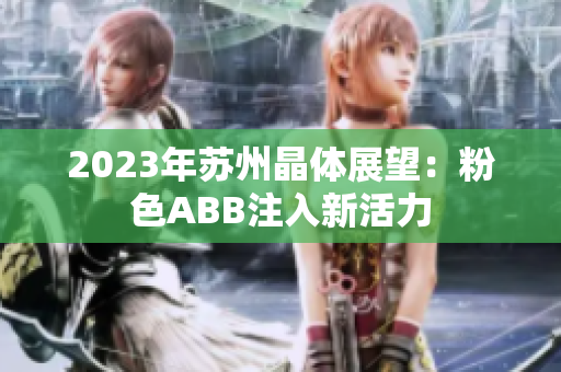 2023年苏州晶体展望：粉色ABB注入新活力