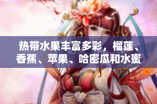 热带水果丰富多彩，榴莲、香蕉、苹果、哈密瓜和水蜜桃的饱满多汁详解