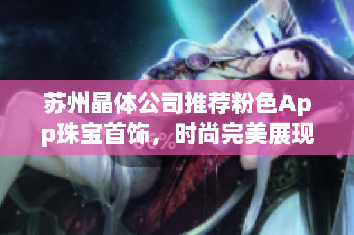 苏州晶体公司推荐粉色App珠宝首饰，时尚完美展现 charm，在线选购惊喜无限