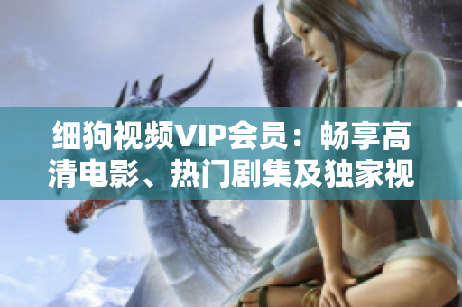 细狗视频VIP会员：畅享高清电影、热门剧集及独家视频