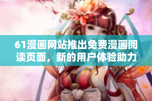 61漫画网站推出免费漫画阅读页面，新的用户体验助力更多人快乐阅读