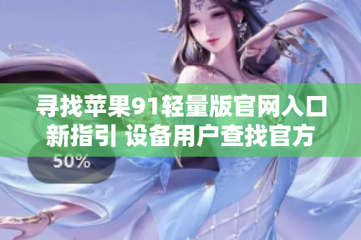 寻找苹果91轻量版官网入口新指引 设备用户查找官方网址位置