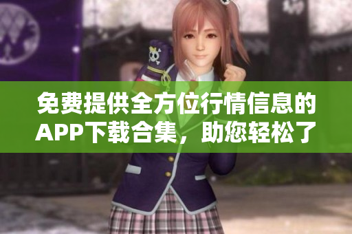 免费提供全方位行情信息的APP下载合集，助您轻松了解市场动态