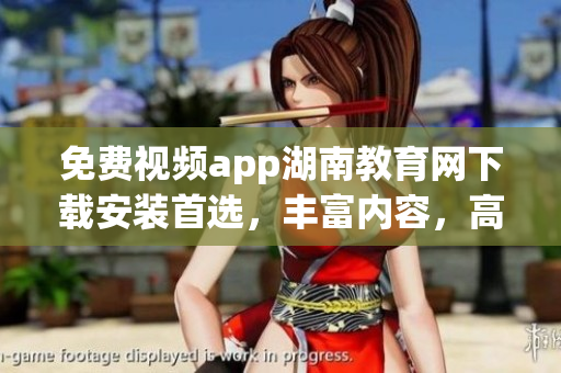 免费视频app湖南教育网下载安装首选，丰富内容，高清画质