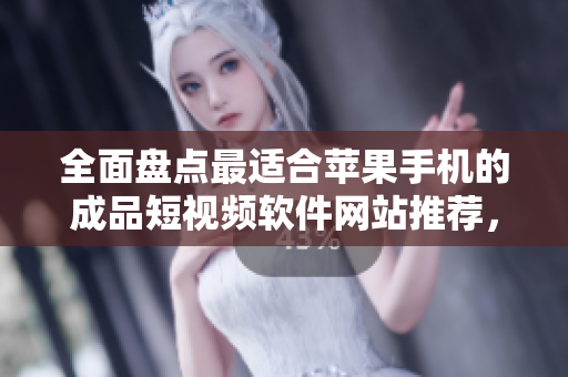 全面盘点最适合苹果手机的成品短视频软件网站推荐，覆盖范围广泛