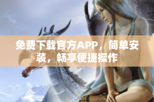 免费下载官方APP，简单安装，畅享便捷操作