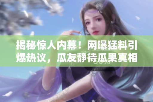 揭秘惊人内幕！网曝猛料引爆热议，瓜友静待瓜果真相揭晓