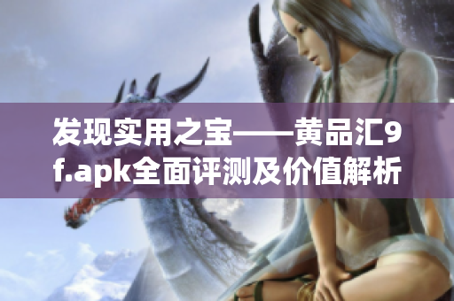 发现实用之宝——黄品汇9f.apk全面评测及价值解析