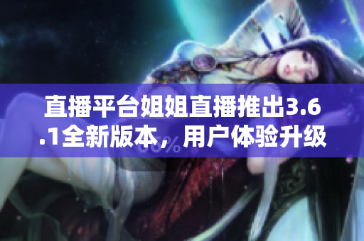 直播平台姐姐直播推出3.6.1全新版本，用户体验升级
