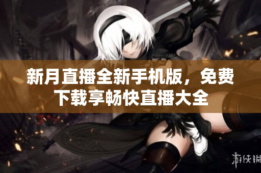 新月直播全新手机版，免费下载享畅快直播大全