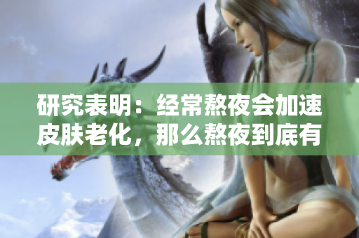 研究表明：经常熬夜会加速皮肤老化，那么熬夜到底有多糟糕？