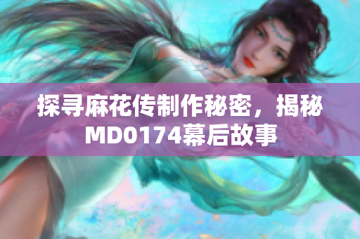 探寻麻花传制作秘密，揭秘MD0174幕后故事