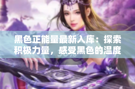 黑色正能量最新入库：探索积极力量，感受黑色的温度