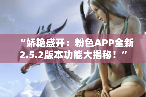 “娇艳盛开：粉色APP全新2.5.2版本功能大揭秘！”