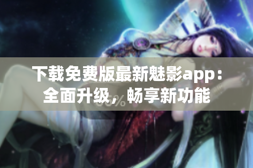 下载免费版最新魅影app：全面升级，畅享新功能