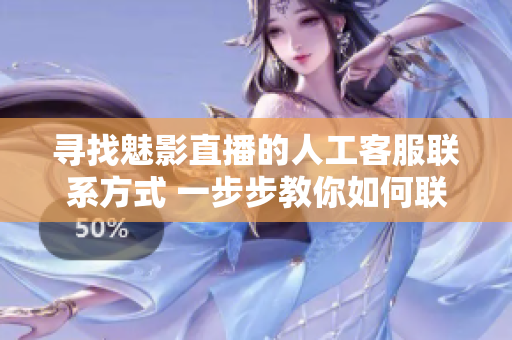 寻找魅影直播的人工客服联系方式 一步步教你如何联系魅影直播的人工客服