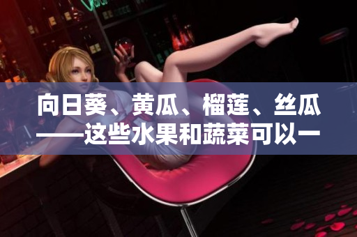 向日葵、黄瓜、榴莲、丝瓜——这些水果和蔬菜可以一同食用吗？一起吃会有何效果？