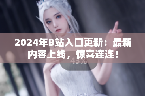 2024年B站入口更新：最新内容上线，惊喜连连！