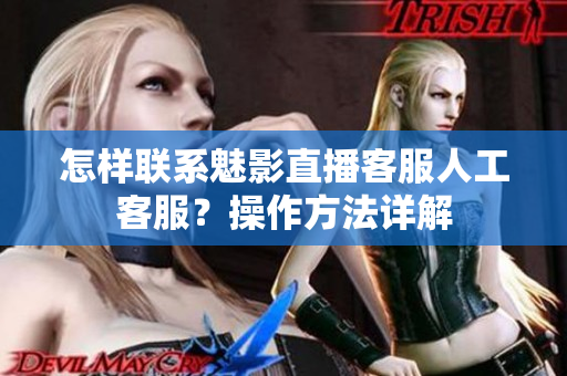 怎样联系魅影直播客服人工客服？操作方法详解