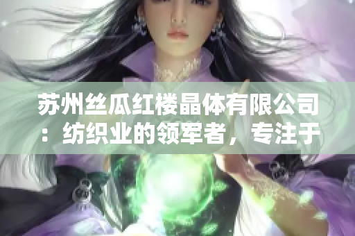 苏州丝瓜红楼晶体有限公司：纺织业的领军者，专注于创新技术与高品质产品