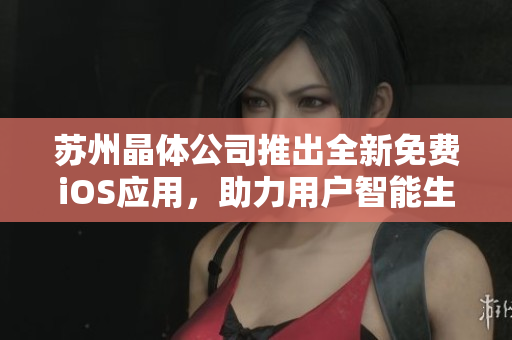 苏州晶体公司推出全新免费iOS应用，助力用户智能生活 - 完整介绍