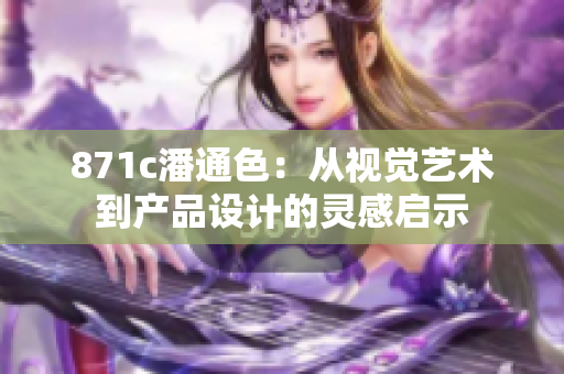 871c潘通色：从视觉艺术到产品设计的灵感启示